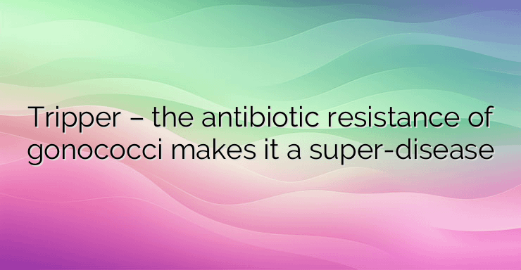 Tripper – the antibiotic resistance of gonococci makes it a super-disease