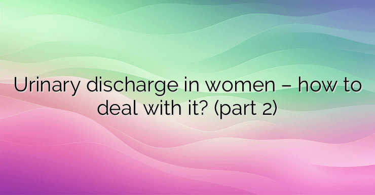 Urinary discharge in women – how to deal with it? (part 2)