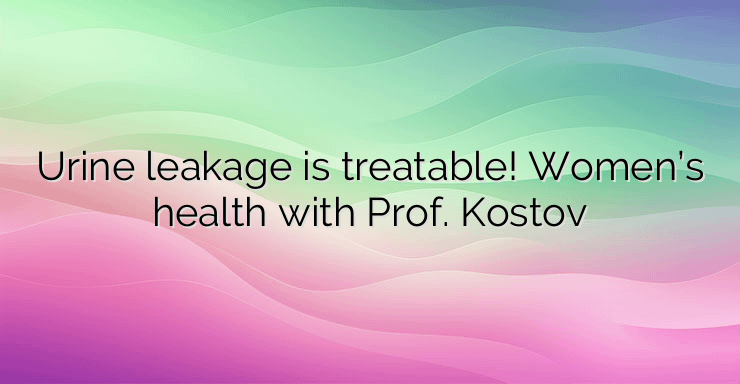 Urine leakage is treatable! Women’s health with Prof. Kostov