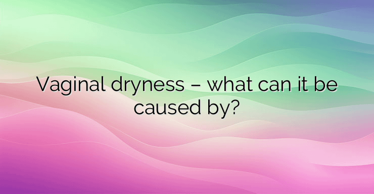 Vaginal dryness – what can it be caused by?