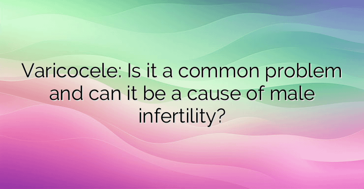 Varicocele: Is it a common problem and can it be a cause of male infertility?