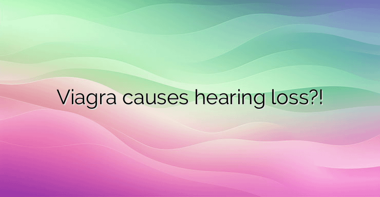 Viagra causes hearing loss?!