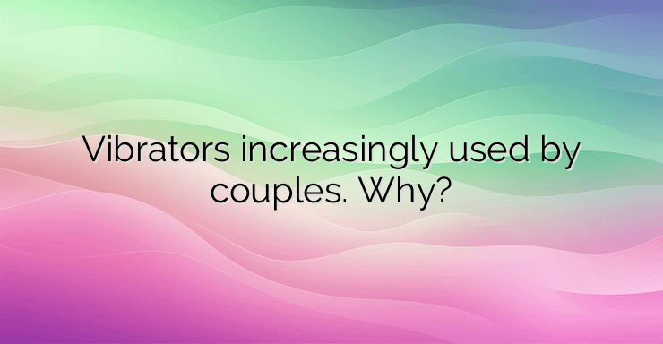 Vibrators increasingly used by couples. Why?