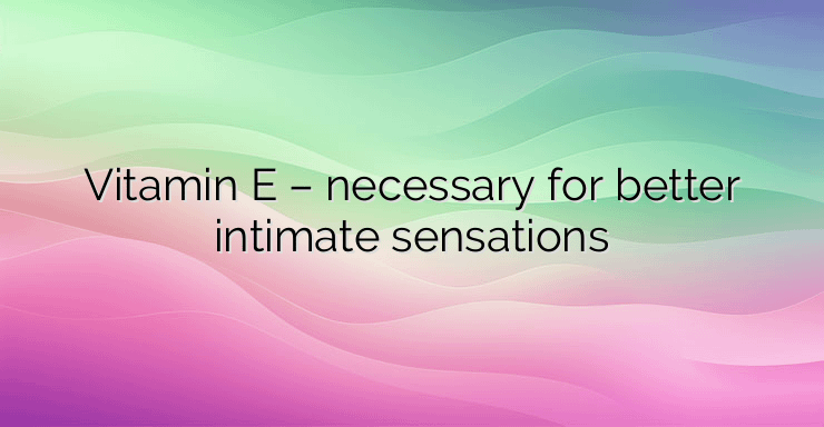 Vitamin E – necessary for better intimate sensations