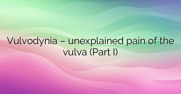 Vulvodynia – unexplained pain of the vulva (Part I)