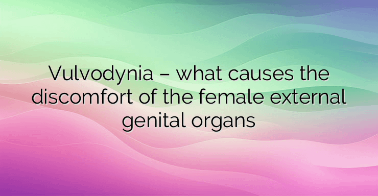 Vulvodynia – what causes the discomfort of the female external genital organs