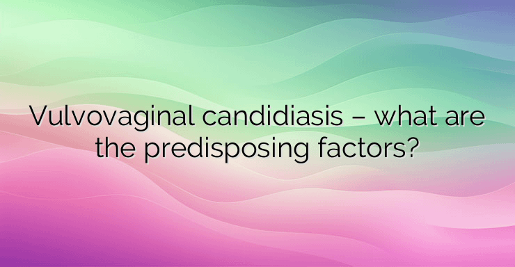 Vulvovaginal candidiasis – what are the predisposing factors?