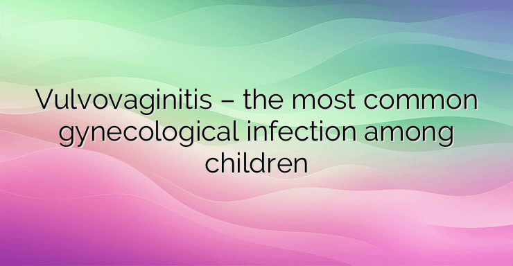 Vulvovaginitis – the most common gynecological infection among children