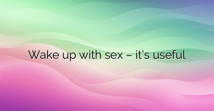 Wake up with sex – it’s useful