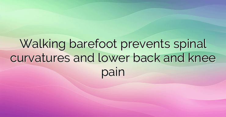 Walking barefoot prevents spinal curvatures and lower back and knee pain