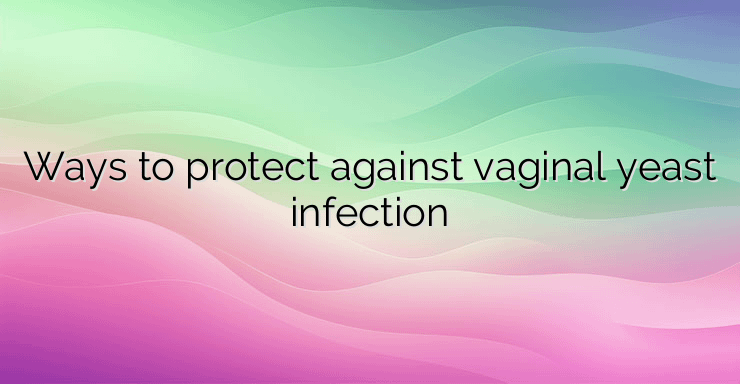 Ways to protect against vaginal yeast infection