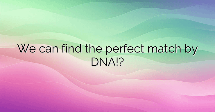 We can find the perfect match by DNA!?