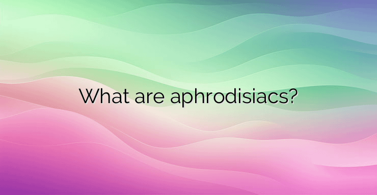 What are aphrodisiacs?