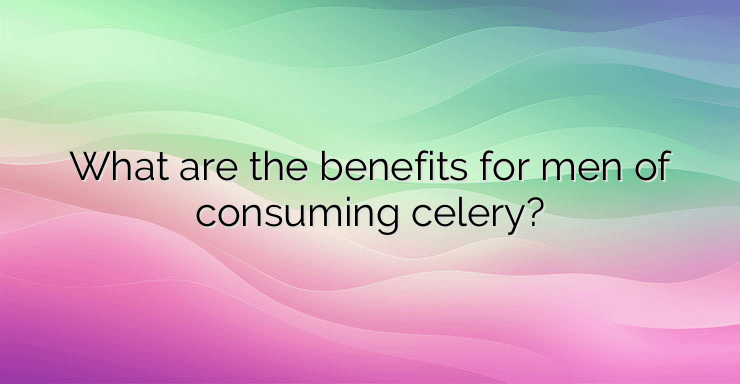 What are the benefits for men of consuming celery?