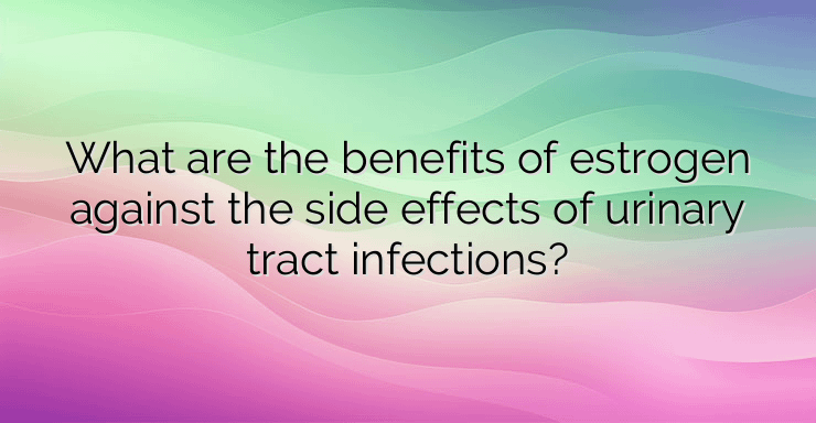 What are the benefits of estrogen against the side effects of urinary tract infections?