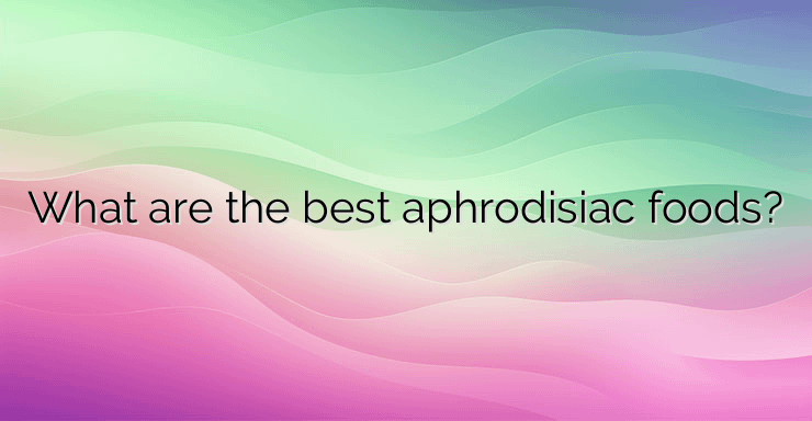 What are the best aphrodisiac foods?