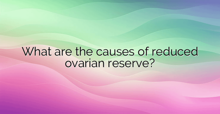 What are the causes of reduced ovarian reserve?