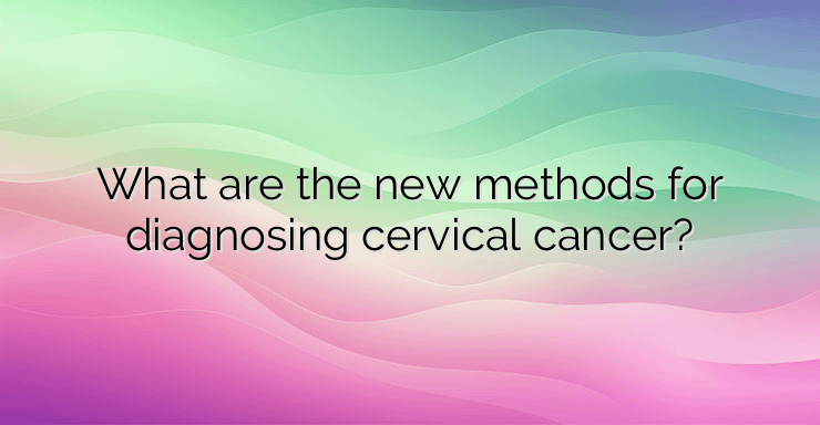 What are the new methods for diagnosing cervical cancer?