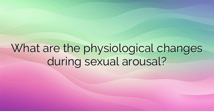 What are the physiological changes during sexual arousal?