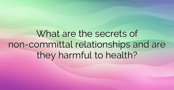 What are the secrets of non-committal relationships and are they harmful to health?