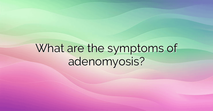 What are the symptoms of adenomyosis?