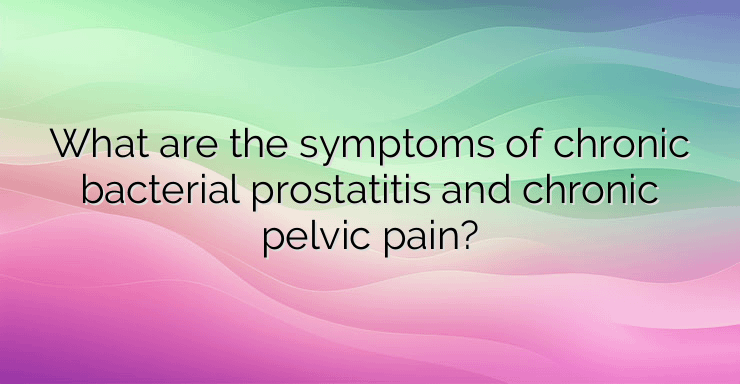 What are the symptoms of chronic bacterial prostatitis and chronic pelvic pain?