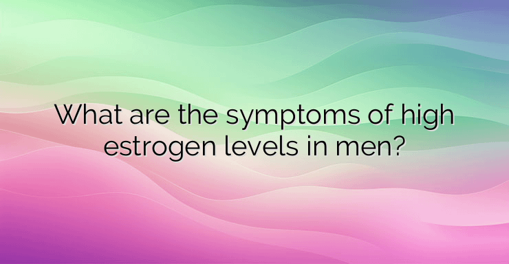 What are the symptoms of high estrogen levels in men?