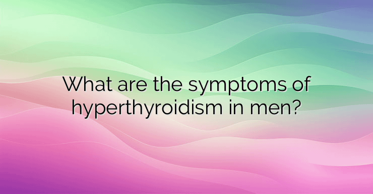 What are the symptoms of hyperthyroidism in men?