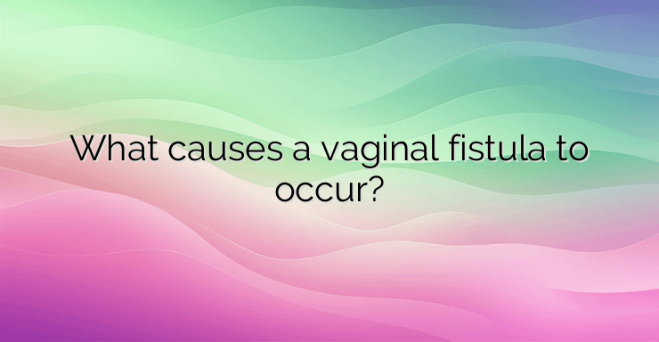 What causes a vaginal fistula to occur?