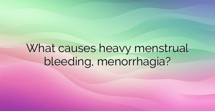 What causes heavy menstrual bleeding, menorrhagia?