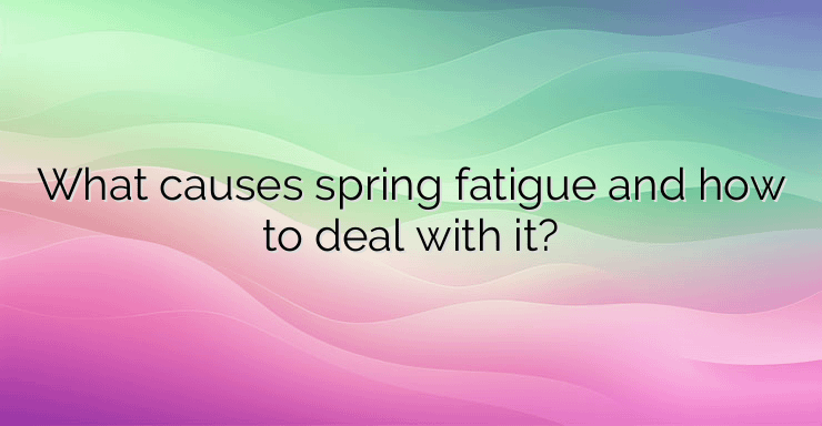 What causes spring fatigue and how to deal with it?