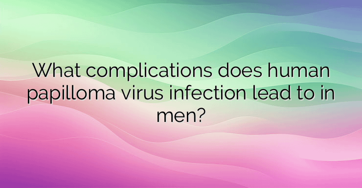 What complications does human papilloma virus infection lead to in men?