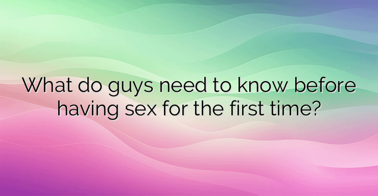 What do guys need to know before having sex for the first time?