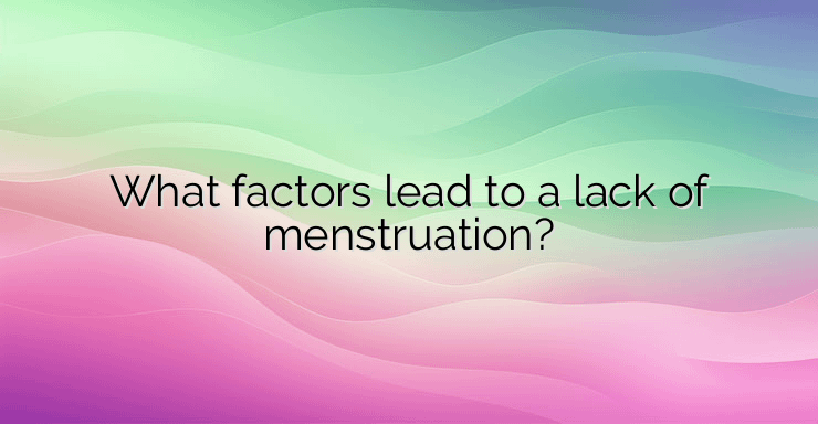 What factors lead to a lack of menstruation?