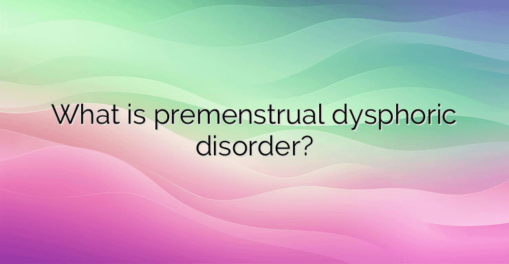 What is premenstrual dysphoric disorder?