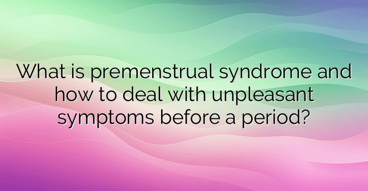 What is premenstrual syndrome and how to deal with unpleasant symptoms before a period?