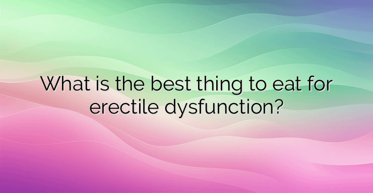 What is the best thing to eat for erectile dysfunction?