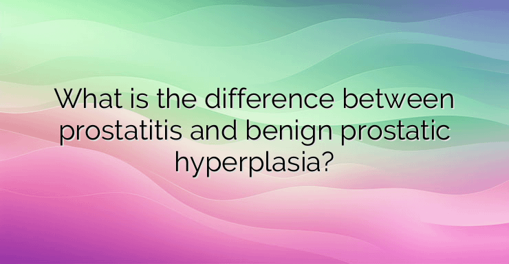 What is the difference between prostatitis and benign prostatic hyperplasia?