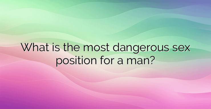 What is the most dangerous sex position for a man?