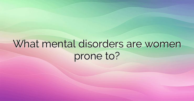 What mental disorders are women prone to?