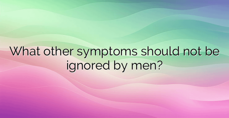 What other symptoms should not be ignored by men?