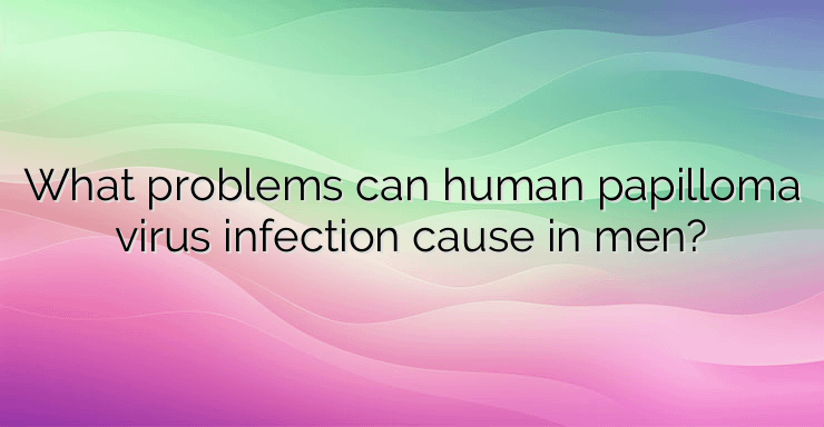 What problems can human papilloma virus infection cause in men?