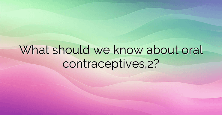 What should we know about oral contraceptives,2?