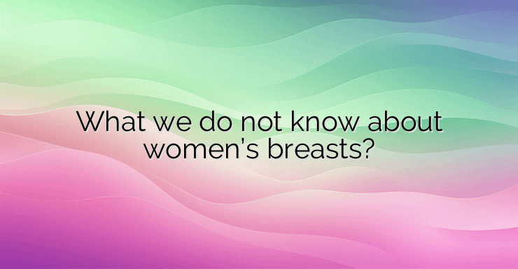 What we do not know about women’s breasts?