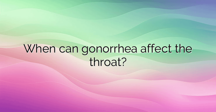 When can gonorrhea affect the throat?