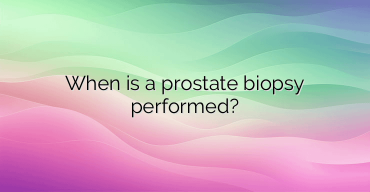 When is a prostate biopsy performed?