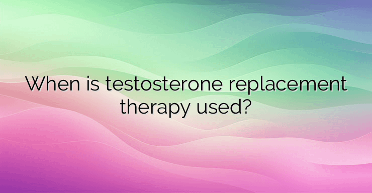 When is testosterone replacement therapy used?