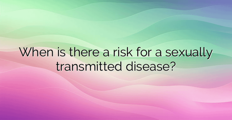 When is there a risk for a sexually transmitted disease?