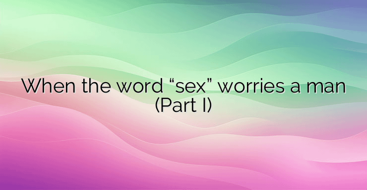 When the word “sex” worries a man (Part I)