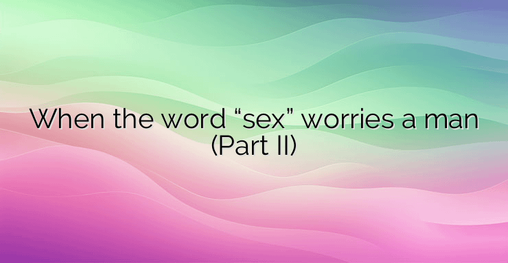 When the word “sex” worries a man (Part II)